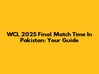 WCL 2025 Final Match Time In Pakistan: Your Guide