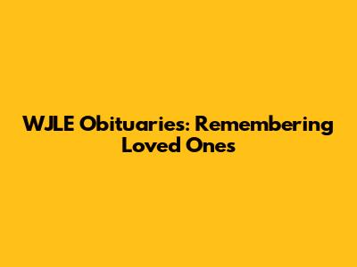 WJLE Obituaries: Remembering Loved Ones