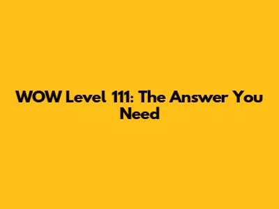 WOW Level 111: The Answer You Need