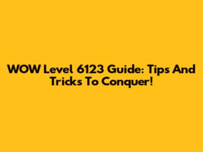WOW Level 6123 Guide: Tips And Tricks To Conquer!