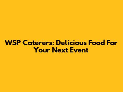 WSP Caterers: Delicious Food For Your Next Event