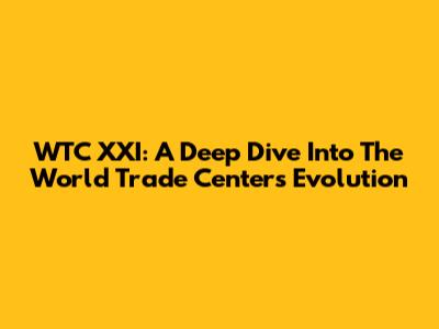 WTC XXI: A Deep Dive Into The World Trade Center's Evolution