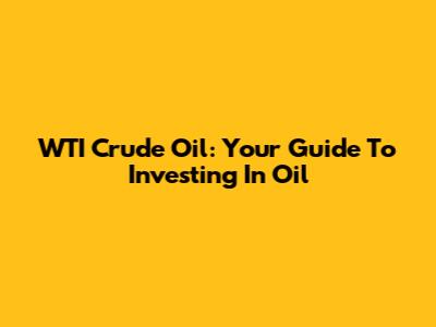 WTI Crude Oil: Your Guide To Investing In Oil