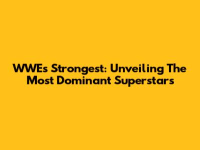 WWE's Strongest: Unveiling The Most Dominant Superstars