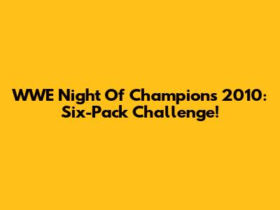 WWE Night Of Champions 2010: Six-Pack Challenge!