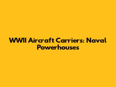 WWII Aircraft Carriers: Naval Powerhouses