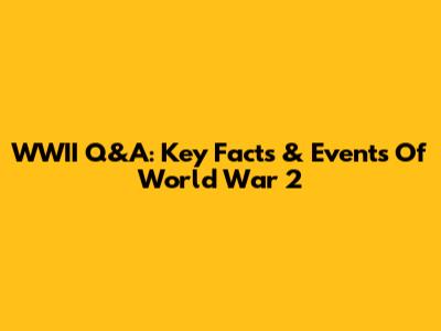 WWII Q&A: Key Facts & Events Of World War 2