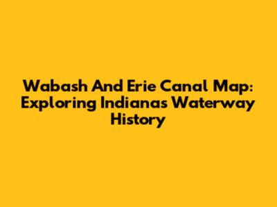 Wabash And Erie Canal Map: Exploring Indiana's Waterway History