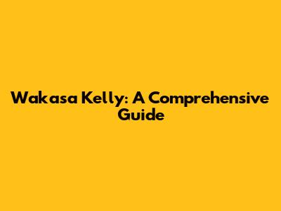 Wakasa Kelly: A Comprehensive Guide