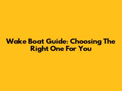 Wake Boat Guide: Choosing The Right One For You