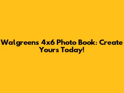 Walgreens 4x6 Photo Book: Create Yours Today!