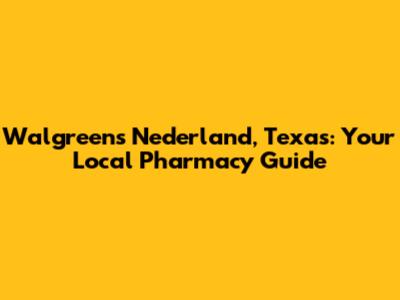 Walgreens Nederland, Texas: Your Local Pharmacy Guide