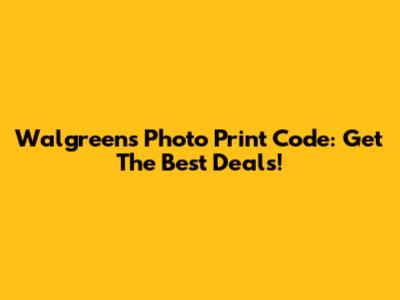 Walgreens Photo Print Code: Get The Best Deals!