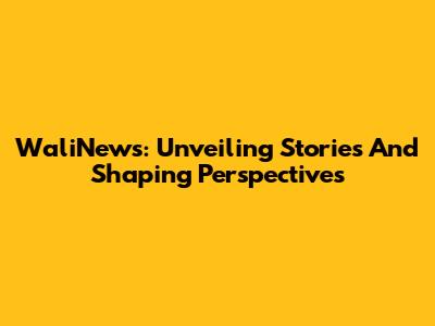 WaliNews: Unveiling Stories And Shaping Perspectives