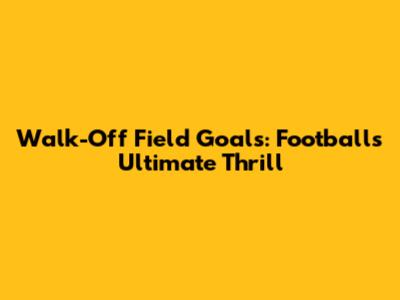Walk-Off Field Goals: Football's Ultimate Thrill