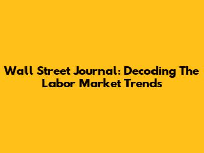 Wall Street Journal: Decoding The Labor Market Trends