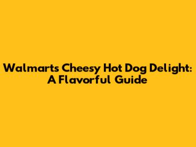 Walmart's Cheesy Hot Dog Delight: A Flavorful Guide
