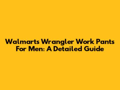 Walmart's Wrangler Work Pants For Men: A Detailed Guide