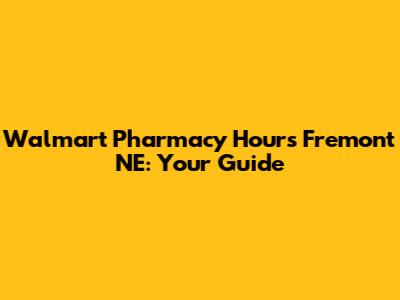 Walmart Pharmacy Hours Fremont NE: Your Guide