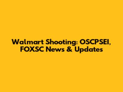 Walmart Shooting: OSCPSEI, FOXSC News & Updates