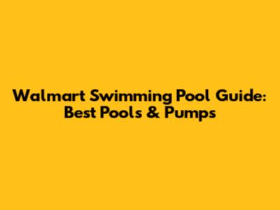 Walmart Swimming Pool Guide: Best Pools & Pumps