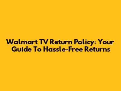 Walmart TV Return Policy: Your Guide To Hassle-Free Returns