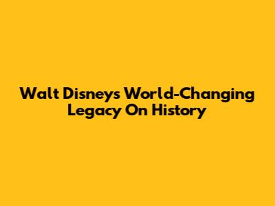 Walt Disney's World-Changing Legacy On History