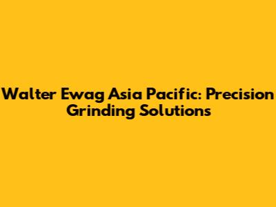 Walter Ewag Asia Pacific: Precision Grinding Solutions