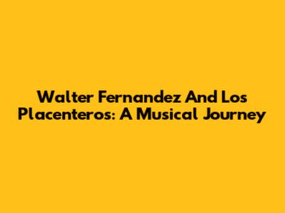 Walter Fernandez And Los Placenteros: A Musical Journey