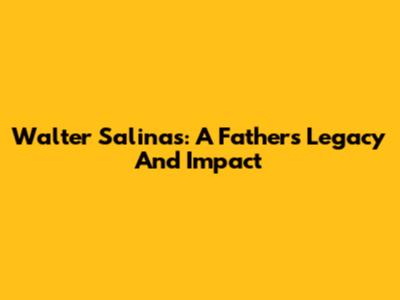 Walter Salinas: A Father's Legacy And Impact