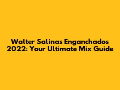 Walter Salinas Enganchados 2022: Your Ultimate Mix Guide