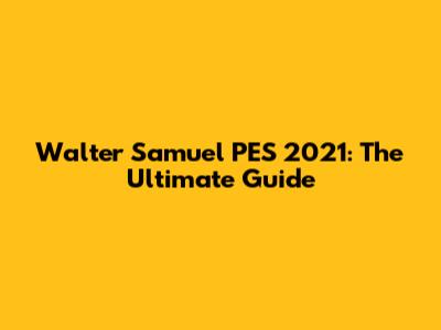 Walter Samuel PES 2021: The Ultimate Guide