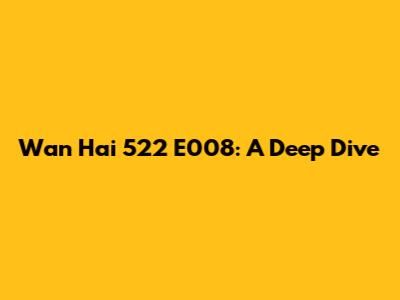 Wan Hai 522 E008: A Deep Dive