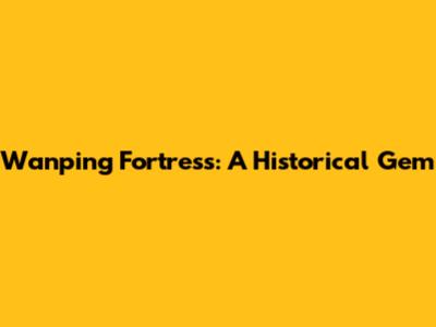 Wanping Fortress: A Historical Gem