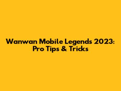 Wanwan Mobile Legends 2023: Pro Tips & Tricks