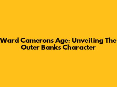 Ward Cameron's Age: Unveiling The Outer Banks Character