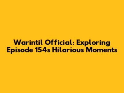Warintil Official: Exploring Episode 154's Hilarious Moments