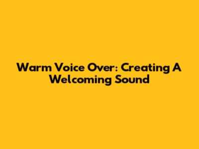 Warm Voice Over: Creating A Welcoming Sound