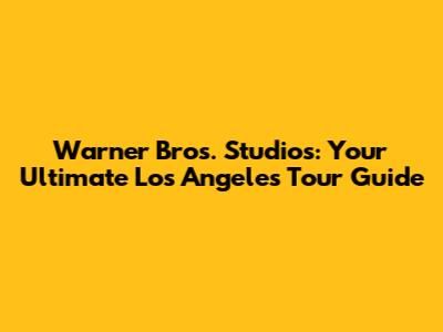 Warner Bros. Studios: Your Ultimate Los Angeles Tour Guide