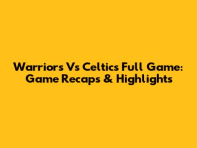 Warriors Vs Celtics Full Game: Game Recaps & Highlights