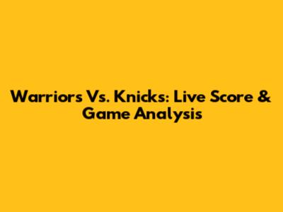 Warriors Vs. Knicks: Live Score & Game Analysis