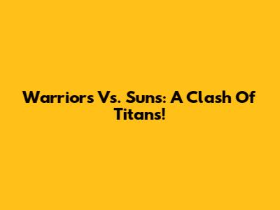 Warriors Vs. Suns: A Clash Of Titans!