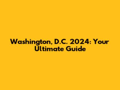 Washington, D.C. 2024: Your Ultimate Guide