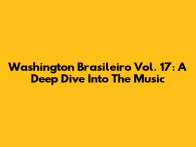 Washington Brasileiro Vol. 17: A Deep Dive Into The Music