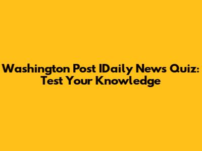 Washington Post IDaily News Quiz: Test Your Knowledge