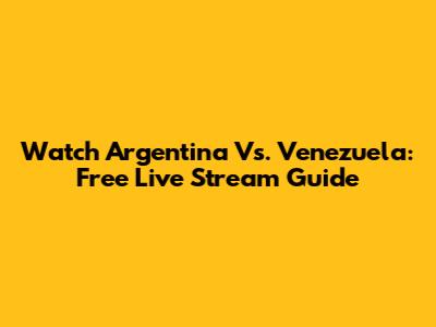 Watch Argentina Vs. Venezuela: Free Live Stream Guide