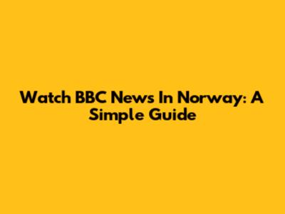 Watch BBC News In Norway: A Simple Guide