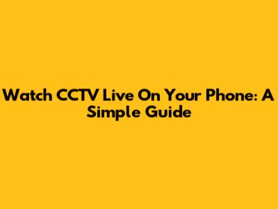 Watch CCTV Live On Your Phone: A Simple Guide