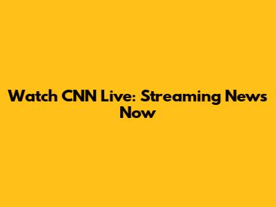 Watch CNN Live: Streaming News Now