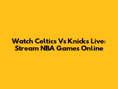 Watch Celtics Vs Knicks Live: Stream NBA Games Online